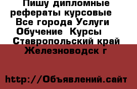 Пишу дипломные рефераты курсовые  - Все города Услуги » Обучение. Курсы   . Ставропольский край,Железноводск г.